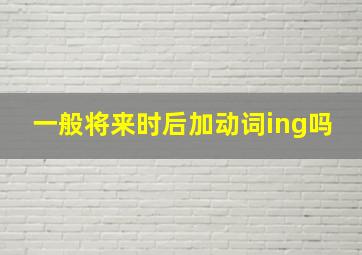 一般将来时后加动词ing吗