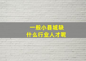 一般小县城缺什么行业人才呢