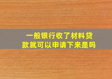 一般银行收了材料贷款就可以申请下来是吗