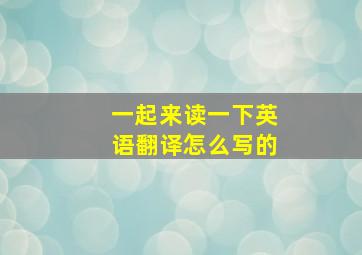 一起来读一下英语翻译怎么写的