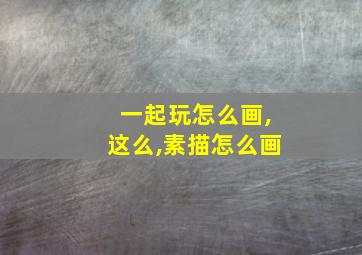 一起玩怎么画,这么,素描怎么画