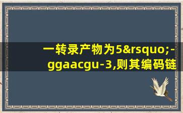 一转录产物为5’-ggaacgu-3,则其编码链是