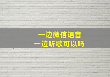 一边微信语音一边听歌可以吗