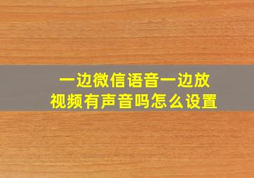 一边微信语音一边放视频有声音吗怎么设置