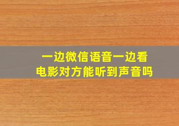 一边微信语音一边看电影对方能听到声音吗