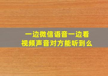 一边微信语音一边看视频声音对方能听到么