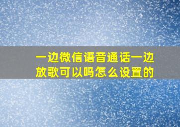 一边微信语音通话一边放歌可以吗怎么设置的