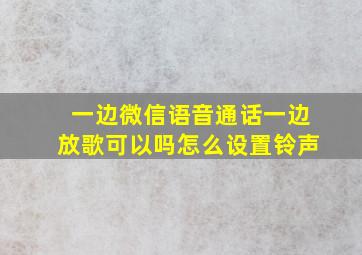 一边微信语音通话一边放歌可以吗怎么设置铃声