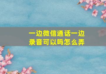 一边微信通话一边录音可以吗怎么弄