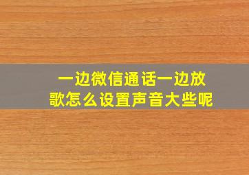 一边微信通话一边放歌怎么设置声音大些呢