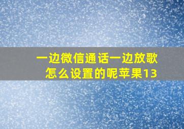 一边微信通话一边放歌怎么设置的呢苹果13