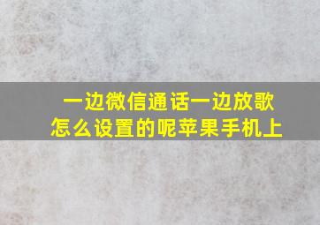 一边微信通话一边放歌怎么设置的呢苹果手机上