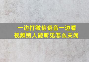 一边打微信语音一边看视频别人能听见怎么关闭