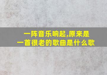 一阵音乐响起,原来是一首很老的歌曲是什么歌