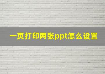 一页打印两张ppt怎么设置