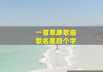 一首草原歌曲歌名是四个字