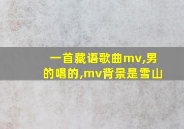 一首藏语歌曲mv,男的唱的,mv背景是雪山