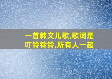 一首韩文儿歌,歌词是叮铃铃铃,所有人一起