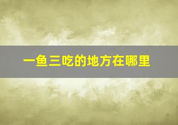 一鱼三吃的地方在哪里