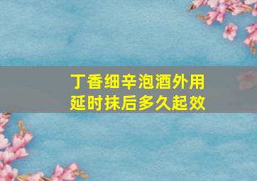 丁香细辛泡酒外用延时抹后多久起效