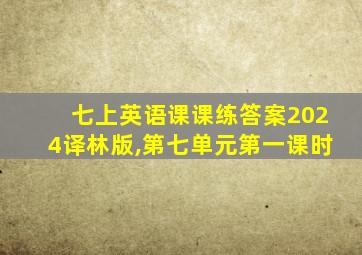 七上英语课课练答案2024译林版,第七单元第一课时