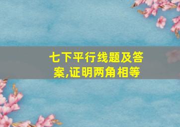 七下平行线题及答案,证明两角相等