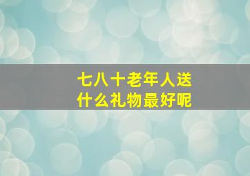 七八十老年人送什么礼物最好呢