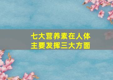 七大营养素在人体主要发挥三大方面