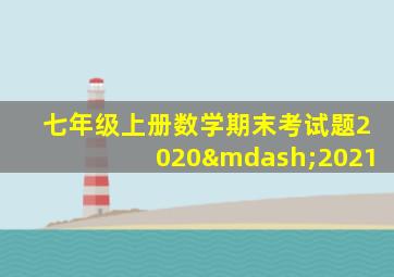 七年级上册数学期末考试题2020—2021