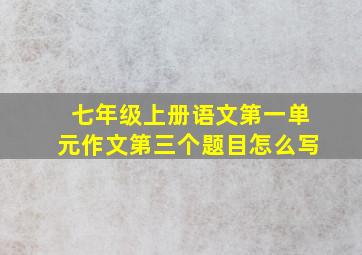 七年级上册语文第一单元作文第三个题目怎么写