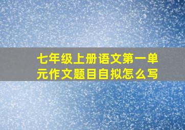 七年级上册语文第一单元作文题目自拟怎么写