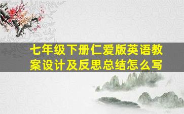 七年级下册仁爱版英语教案设计及反思总结怎么写