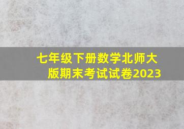 七年级下册数学北师大版期末考试试卷2023