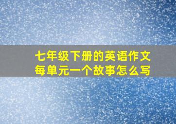 七年级下册的英语作文每单元一个故事怎么写