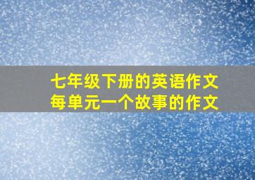 七年级下册的英语作文每单元一个故事的作文