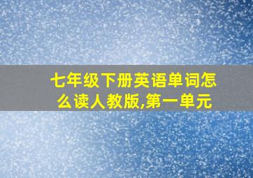 七年级下册英语单词怎么读人教版,第一单元