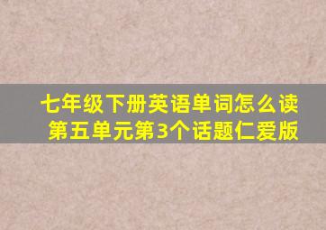 七年级下册英语单词怎么读第五单元第3个话题仁爱版