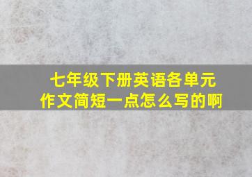 七年级下册英语各单元作文简短一点怎么写的啊