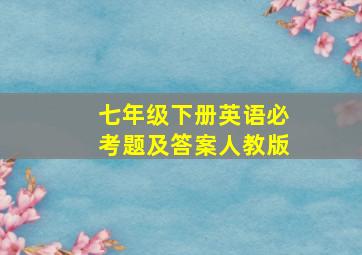 七年级下册英语必考题及答案人教版