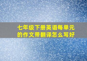 七年级下册英语每单元的作文带翻译怎么写好