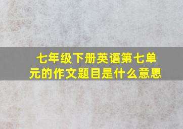 七年级下册英语第七单元的作文题目是什么意思