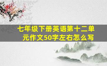 七年级下册英语第十二单元作文50字左右怎么写