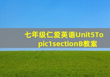 七年级仁爱英语Unit5Topic1sectionB教案