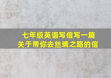 七年级英语写信写一篇关于带你去丝绸之路的信