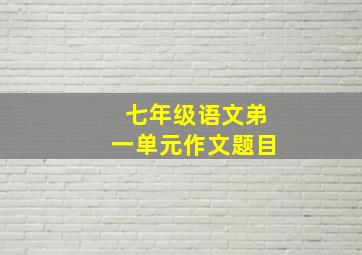 七年级语文弟一单元作文题目