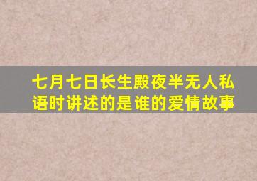 七月七日长生殿夜半无人私语时讲述的是谁的爱情故事