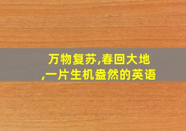 万物复苏,春回大地,一片生机盎然的英语