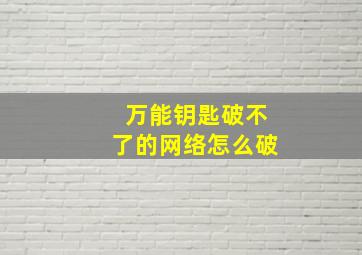 万能钥匙破不了的网络怎么破