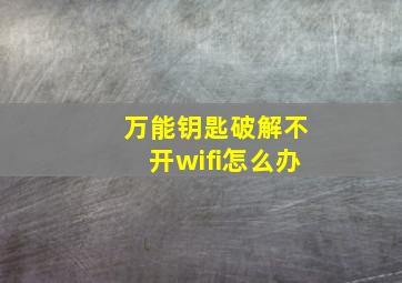 万能钥匙破解不开wifi怎么办