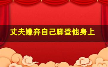 丈夫嫌弃自己脚登他身上